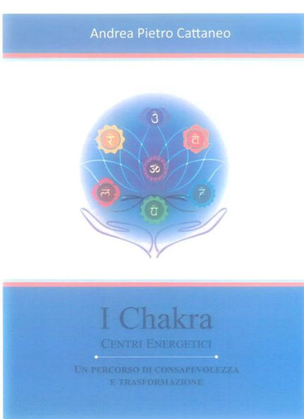 I Chakra - Centri Energetici: Come sbloccare i tuoi sette centri energetici per la guarigione, la consapevolezza, la felicità e la trasformazione