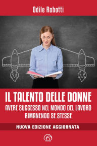 Title: Il talento delle donne: Avere successo nel mondo del lavoro rimanendo se stesse, Author: Odile Robotti