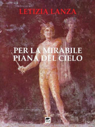 Title: Per la mirabile piana del cielo: Divagazioni astrali tra mito e scienza, Author: Letizia Lanza