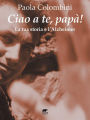 Ciao a te, papà!: La tua storia e l'Alzheimer