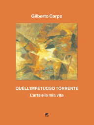 Title: Quell'impetuoso torrente: L'arte e la mia vita, Author: Gilberto Carpo