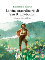 Title: La vita straordinaria di Jean B. Rowbottom: Un'inglese nelle terre del Piave, Author: Pierantonio Foltran