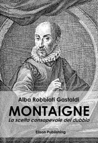 Title: Montaigne: La scelta consapevole del dubbio, Author: Alba Robbiati Gastaldi