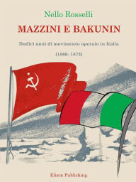 Title: Mazzini e Bakunin: Dodici anni di movimento operaio in Italia (1860-1872), Author: Nello Rosselli