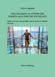 Title: Uno sguardo al futuro del pianeta alla fine del XXI secolo: Il futuro nel 2100: come potrebbe essere la nostra vita alla fine del secolo, Author: Fulvio Gagliardi