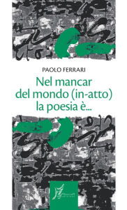 Title: Nel mancar del mondo (in-atto) la poesia è..., Author: Paolo Ferrari