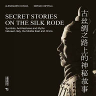 Title: Secret Stories on the Silk Road: Symbols, Architectures and Myths between Italy, the Middle East and China, Author: Alessandro Coscia