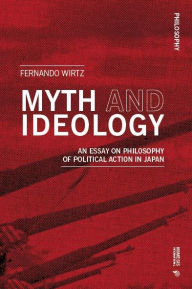 Title: Myth and Ideology: An Essay on Philosophy of Political Action in Japan, Author: Fernando Wirtz