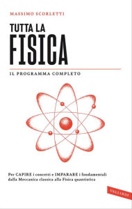 Title: Tutta la fisica: Per capire i concetti e imparare i fondamentali dalla meccanica classica alla fisica quantistica, Author: Massimo Scorletti