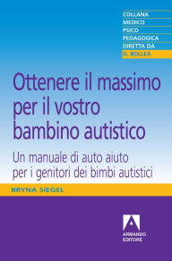 Title: Ottenere il massimo per il vostro bambino autistico: Un manuale di autoaiuto per i genitori dei bambini autistici, Author: Bryna Siegel