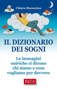 Title: Il dizionario dei sogni: Le immagini oniriche ci dicono chi siamo e cosa vogliamo per davvero, Author: Chiara Marazzina