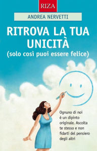 Title: Ritrova la tua unicità: Solo così puoi essere felice, Author: Andrea Nervetti
