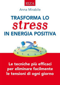 Title: Trasforma lo stress in energia positiva: Le tecniche iù efficaci per eliminare facilmente le tensioni di ogni giorno, Author: Anna Mirabile