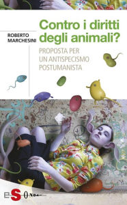 Title: Contro i diritti degli animali?: Proposta per un antispecismo postumanista, Author: Roberto Marchesini