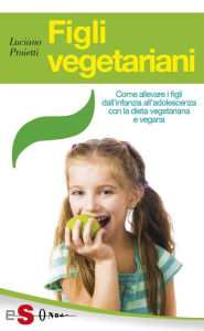 Title: Figli vegetariani: Come allevare i figli dall'infanzia all'adolescenza con la dieta vegetariana e vegana, Author: Luciano Proietti