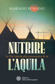 Title: Nutrire l'aquila: La Via Lakota alla conoscenza di sé, Author: Mariano Romano