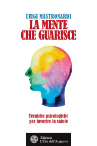 Title: La mente che guarisce: Tecniche psicologiche per favorire la salute, Author: Luigi Mastronardi