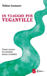 Title: In viaggio per Veganville: Come creare un mondo senza crudeltà, Author: Tobias Leenaert