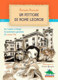 Title: Un pittore di nome Leonor: Da Trieste a Parigi: la scatenata gioventù di Leonor Fini, Author: Corrado Premuda