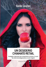 Title: Un desiderio chiamato retail: Strategie e ispirazioni per conquistare la mente e il cuore dei clienti dai babyboomers ai nativi digitali, Author: Davide Cavalieri