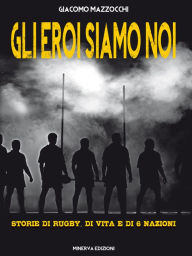 Title: Gli eroi siamo noi: Storie di rugby, di vita e di 6 Nazioni, Author: Giacomo Mazzocchi