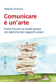 Title: Comunicare è un'arte: Come trovare la strada giusta nel labirinto dei rapporti umani, Author: Alberto D'Auria