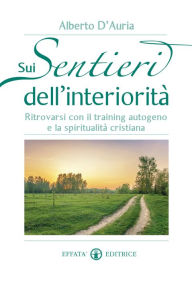 Title: Sui sentieri dell'interiorità: Ritrovarsi con il training autogeno e la spiritualità cristiana, Author: Alberto D'Auria