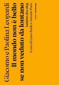 Title: Il mondo non è bello se non è veduto da lontano: Lettere 1812-1835, Author: Giacomo Leopardi