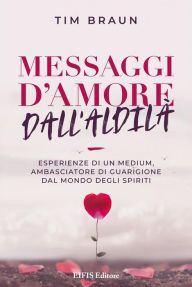 Title: Messaggi d'Amore dall'Aldilà: Il medium, ambasciatore di guarigione dal mondo degli spiriti., Author: Tim Braun