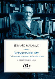Title: Per me non esiste altro. La letteratura come dono, lezioni di scrittura, Author: Bernard Malamud