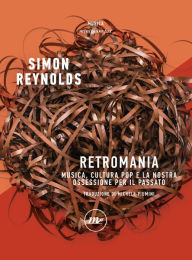 Title: Retromania: Musica, cultura pop e la nostra ossessione per il passato, Author: Simon Reynolds