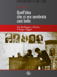 Title: Quell'idea che ci era sembrata così bella: Da Berlinguer a Renzi il lungo viaggio, Author: Tito Barbini