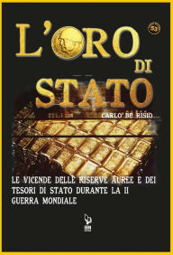 Title: L'Oro di Stato: Le vicende delle riserve auree e dei tesori di Stato durante la II Guerra Mondiale, Author: Carlo De Risio