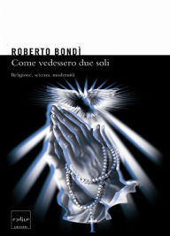 Title: Come vedessero due soli. Religione, scienza, modernità, Author: Roberto Bondì