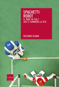 Title: Spaghetti robot. Il made in Italy che ci cambierà la vita, Author: Riccardo Oldani