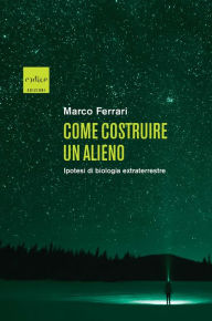 Title: Come costruire un alieno: Ipotesi di biologia extraterrestre, Author: Marco Ferrari