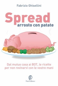 Title: Spread arrosto con patate: Dal mutuo casa ai bot, dalle obbligazioni alle assicurazioni, le ricette per destreggiarsi nel mondo dell'economia domestica., Author: Fabrizio Ghisellini