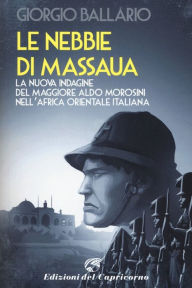 Title: Le nebbie di Massaua: La nuova indagine del maggiore Aldo Morosini nell'Africa orientale italiana, Author: Giorgio Ballario