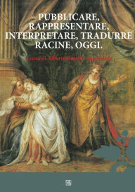 Title: Pubblicare, rappresentare, interpretare, tradurre Racine, oggi, Author: Alberto Beretta Anguissola