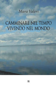 Title: Camminare nel tempo vivendo nel mondo, Author: Mara Valeri