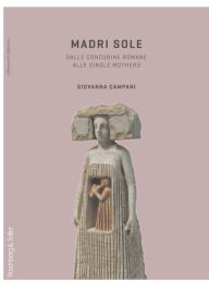 Title: Madri sole: Dalle concubine romane alle single mothers, Author: Giovanna Campani