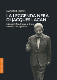 Title: La leggenda nera di Jacques Lacan: Élisabeth Roudinesco e il suo metodo storiografico, Author: Nathalie Jaudel