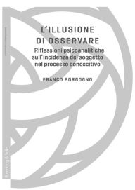 Title: L'illusione di osservare: Riflessioni psicoanalitiche sull'incidenza del soggetto nel processo conoscitivo, Author: Franco Borgogno