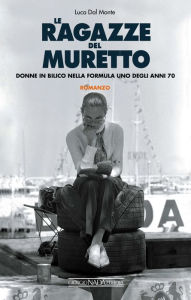 Title: Le ragazze del Muretto: Donne in bilico nella Formula 1 degli anni Settanta, Author: Luca Dal Monte