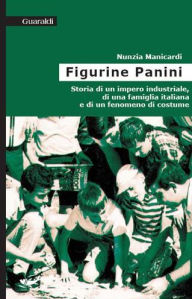 Title: Le figurine Panini: Storia di un impero industriale, di una famiglia italiana e di un fenomeno di costume, Author: Nunzia Manicardi