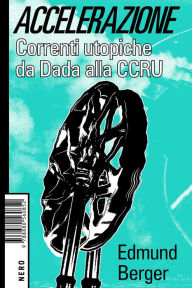 Title: Accelerazione: Correnti utopiche da Dada alla CCRU, Author: Edmund Berger