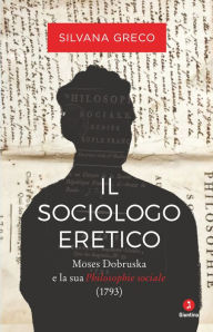 Title: Il sociologo eretico: Moses Dobruska e la sua Philosophie sociale (1793), Author: Silvana Greco