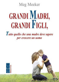 Title: Grandi madri, grandi figli: Tutto quello che una madre deve sapere per crescere un uomo, Author: Meg Meeker