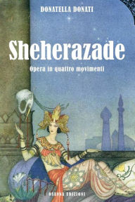 Title: Sheherazade: Opera in quattro movimenti, Author: Donatella Donati