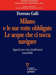 Title: Milano e le sue rotte obbligate. Le acque che ci tocca navigare. Appunti per una cittadinanza sostenibile, Author: Fiorenzo Galli